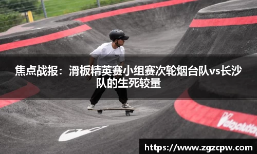 焦点战报：滑板精英赛小组赛次轮烟台队vs长沙队的生死较量