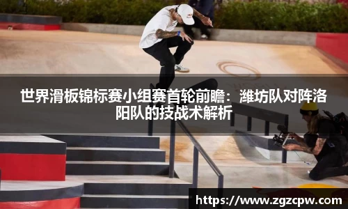 世界滑板锦标赛小组赛首轮前瞻：潍坊队对阵洛阳队的技战术解析